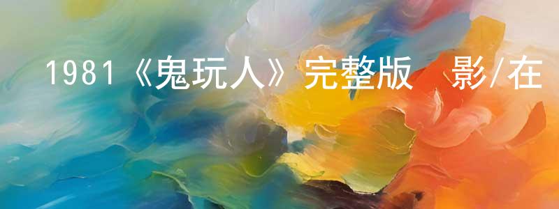 代文君的動漫綜藝大全,1981《鬼玩人》完整版電影/在線觀看/百度云-美劇天堂